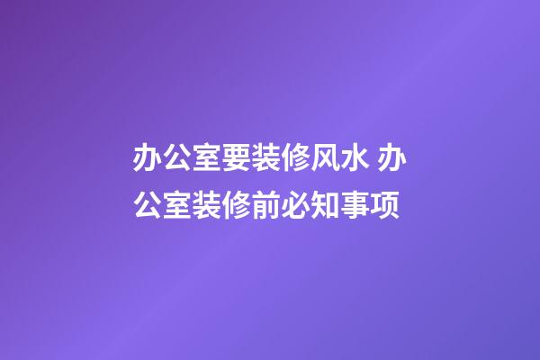 办公室要装修风水 办公室装修前必知事项